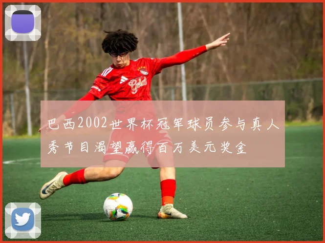 巴西2002世界杯冠军球员参与真人秀节目渴望赢得百万美元奖金