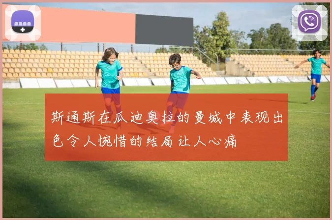 斯通斯在瓜迪奥拉的曼城中表现出色令人惋惜的结局让人心痛