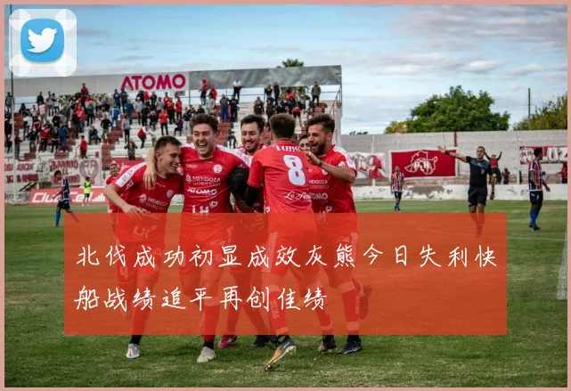 北伐成功初显成效灰熊今日失利快船战绩追平再创佳绩