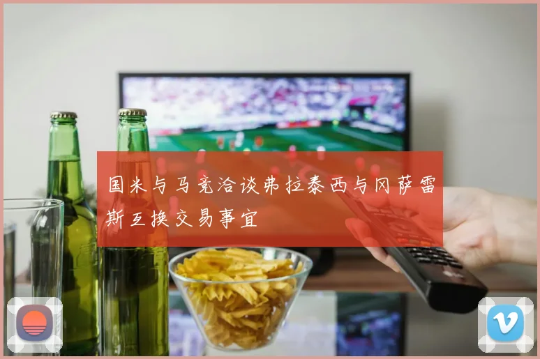 国米与马竞洽谈弗拉泰西与冈萨雷斯互换交易事宜
