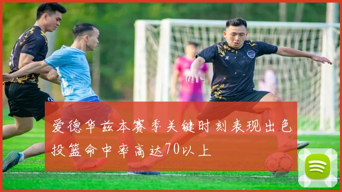 爱德华兹本赛季关键时刻表现出色投篮命中率高达70以上