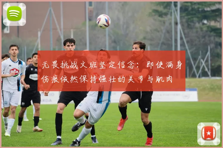 无畏挑战文班坚定信念：即使满身伤痕依然保持强壮的关节与肌肉