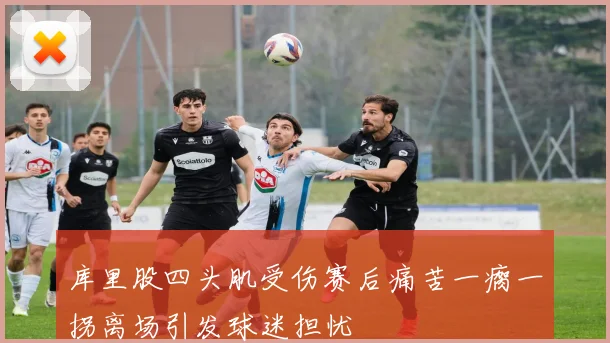 库里股四头肌受伤赛后痛苦一瘸一拐离场引发球迷担忧