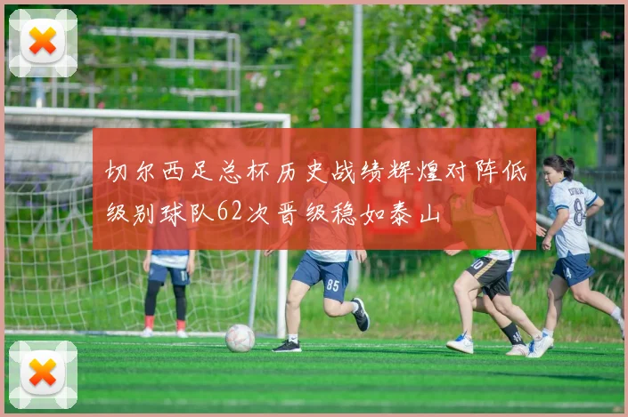 切尔西足总杯历史战绩辉煌对阵低级别球队62次晋级稳如泰山