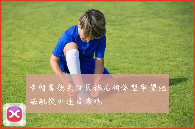 多特蒙德关注贝林厄姆体型希望他减肌提升速度表现