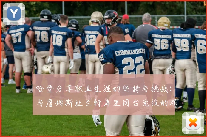 哈登分享职业生涯的坚持与挑战：与詹姆斯杜兰特库里同台竞技的艰辛