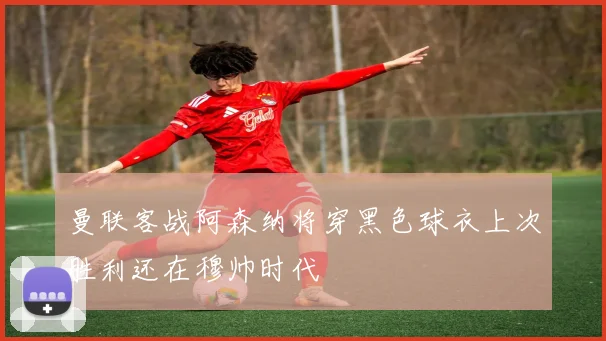 曼联客战阿森纳将穿黑色球衣上次胜利还在穆帅时代