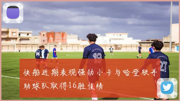 快船近期表现强劲小卡与哈登联手助球队取得16胜佳绩