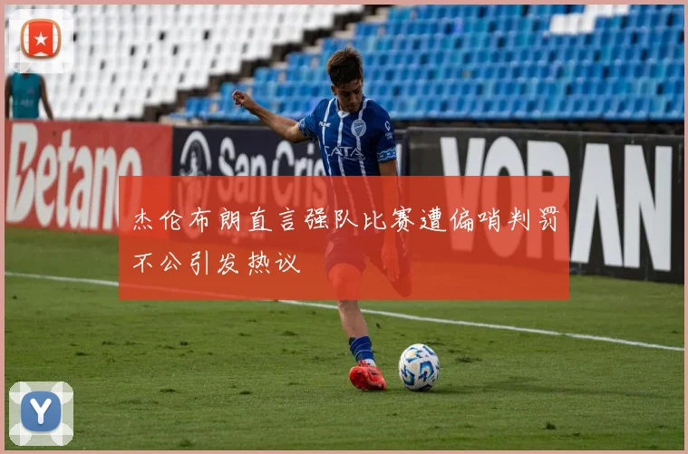 杰伦布朗直言强队比赛遭偏哨判罚不公引发热议