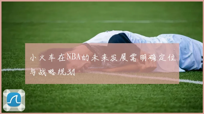 小火车在NBA的未来发展需明确定位与战略规划