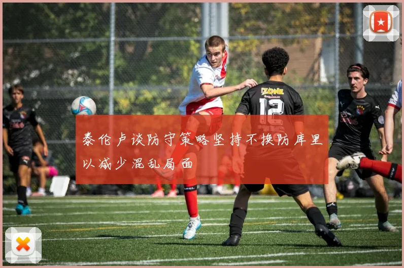 泰伦卢谈防守策略坚持不换防库里以减少混乱局面